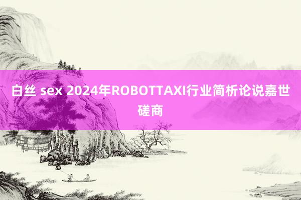 白丝 sex 2024年ROBOTTAXI行业简析论说嘉世磋商