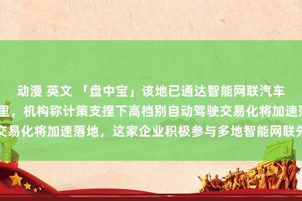 动漫 英文 「盘中宝」该地已通达智能网联汽车测试说念路近1000公里，机构称计策支捏下高档别自动驾驶交易化将加速落地，这家企业积极参与多地智能网联先导区试点栽种