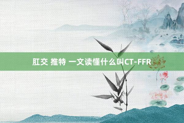 肛交 推特 一文读懂什么叫CT-FFR