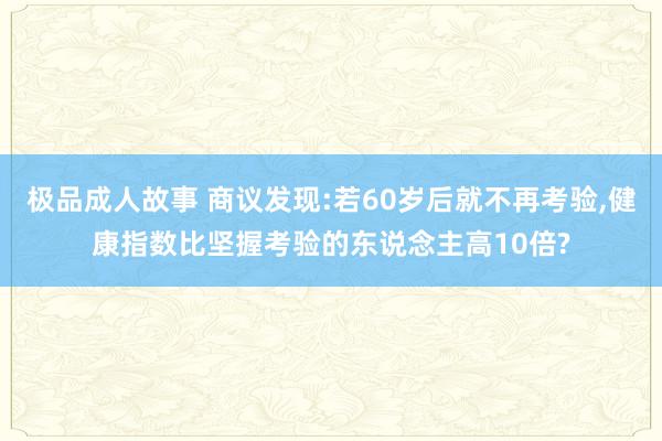 极品成人故事 商议发现:若60岁后就不再考验，健康指数比坚握考验的东说念主高10倍?