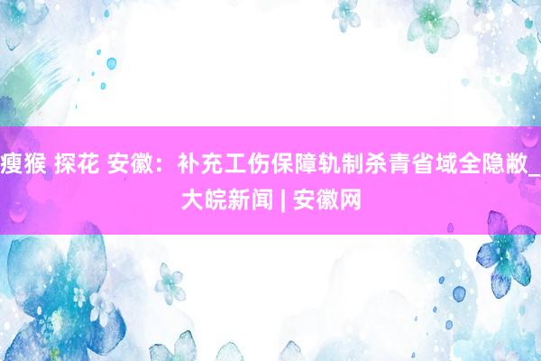 瘦猴 探花 安徽：补充工伤保障轨制杀青省域全隐敝_大皖新闻 | 安徽网