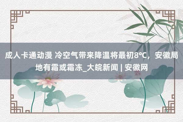 成人卡通动漫 ﻿冷空气带来降温将最初8℃，安徽局地有霜或霜冻_大皖新闻 | 安徽网