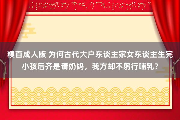 糗百成人版 为何古代大户东谈主家女东谈主生完小孩后齐是请奶妈，我方却不躬行哺乳？