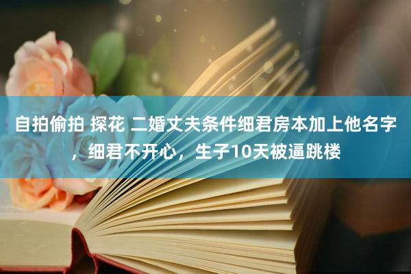 自拍偷拍 探花 二婚丈夫条件细君房本加上他名字，细君不开心，生子10天被逼跳楼