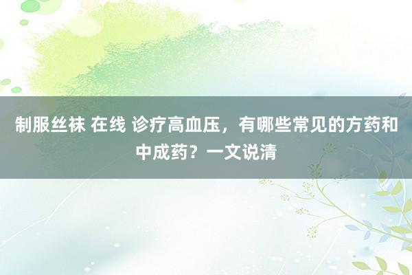 制服丝袜 在线 诊疗高血压，有哪些常见的方药和中成药？一文说清