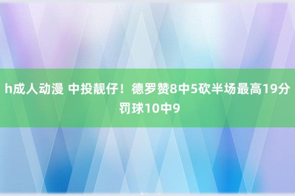 h成人动漫 中投靓仔！德罗赞8中5砍半场最高19分 罚球10中9