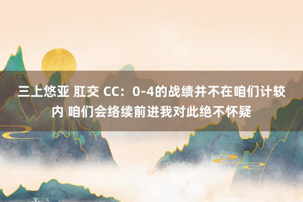 三上悠亚 肛交 CC：0-4的战绩并不在咱们计较内 咱们会络续前进我对此绝不怀疑