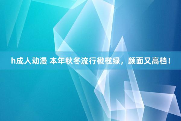 h成人动漫 本年秋冬流行橄榄绿，颜面又高档！