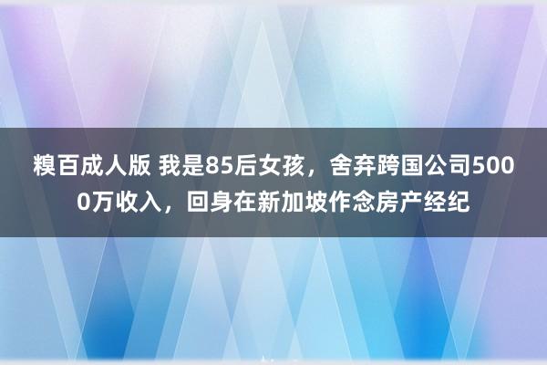 糗百成人版 我是85后女孩，舍弃跨国公司5000万收入，回身在新加坡作念房产经纪