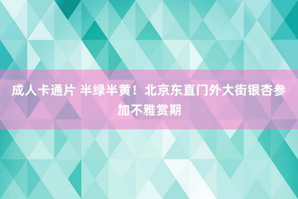 成人卡通片 半绿半黄！北京东直门外大街银杏参加不雅赏期