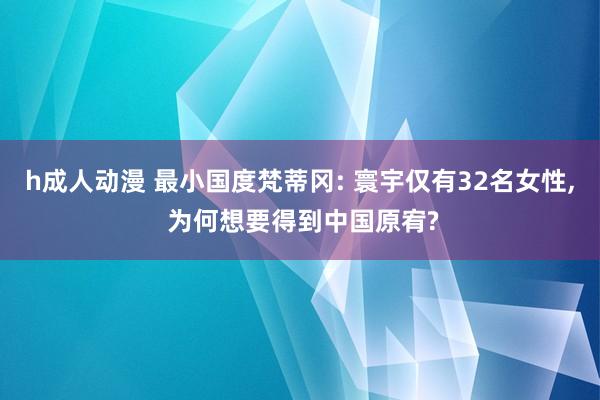 h成人动漫 最小国度梵蒂冈: 寰宇仅有32名女性， 为何想要得到中国原宥?