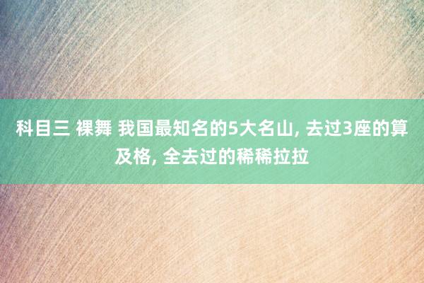 科目三 裸舞 我国最知名的5大名山， 去过3座的算及格， 全去过的稀稀拉拉