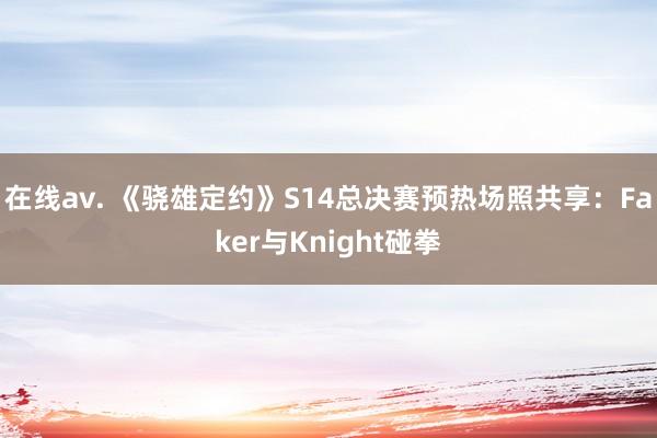 在线av. 《骁雄定约》S14总决赛预热场照共享：Faker与Knight碰拳