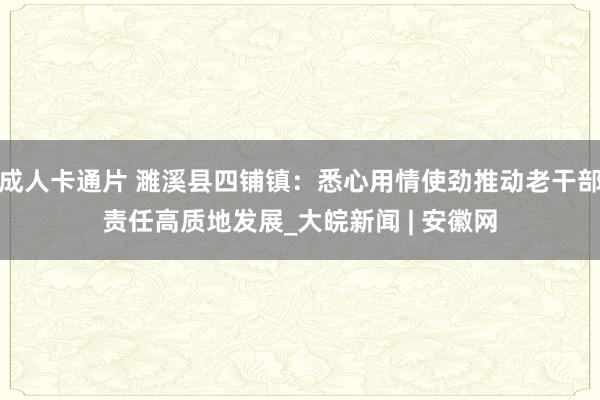 成人卡通片 濉溪县四铺镇：悉心用情使劲推动老干部责任高质地发展_大皖新闻 | 安徽网