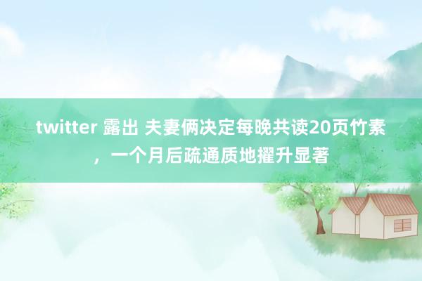 twitter 露出 夫妻俩决定每晚共读20页竹素，一个月后疏通质地擢升显著