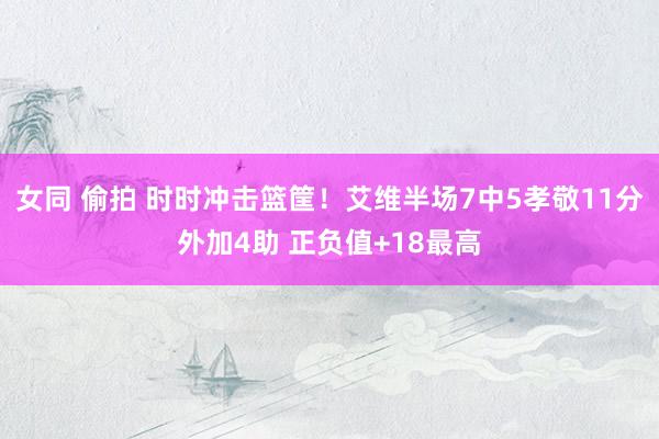 女同 偷拍 时时冲击篮筐！艾维半场7中5孝敬11分外加4助 正负值+18最高