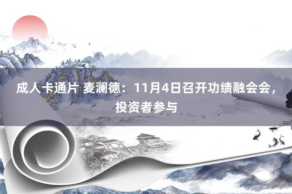 成人卡通片 麦澜德：11月4日召开功绩融会会，投资者参与