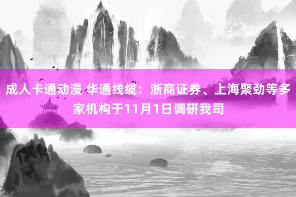 成人卡通动漫 华通线缆：浙商证券、上海聚劲等多家机构于11月1日调研我司