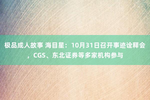 极品成人故事 海目星：10月31日召开事迹诠释会，CGS、东北证券等多家机构参与