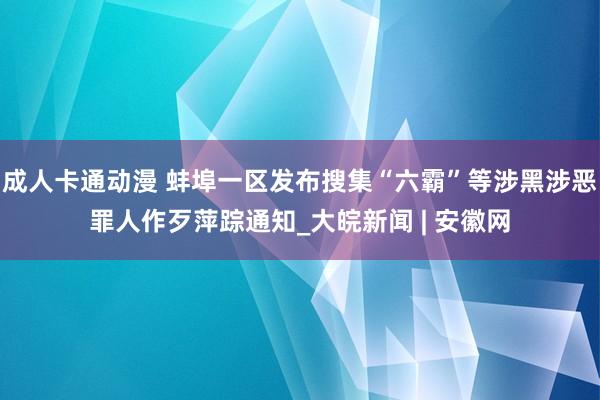 成人卡通动漫 蚌埠一区发布搜集“六霸”等涉黑涉恶罪人作歹萍踪通知_大皖新闻 | 安徽网