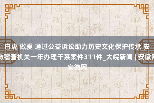 白虎 做爱 ﻿通过公益诉讼助力历史文化保护传承 安徽稽查机关一年办理干系案件311件_大皖新闻 | 安徽网