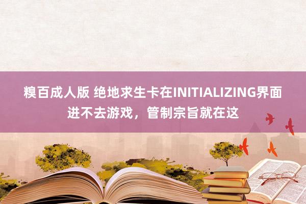 糗百成人版 绝地求生卡在INITIALIZING界面进不去游戏，管制宗旨就在这