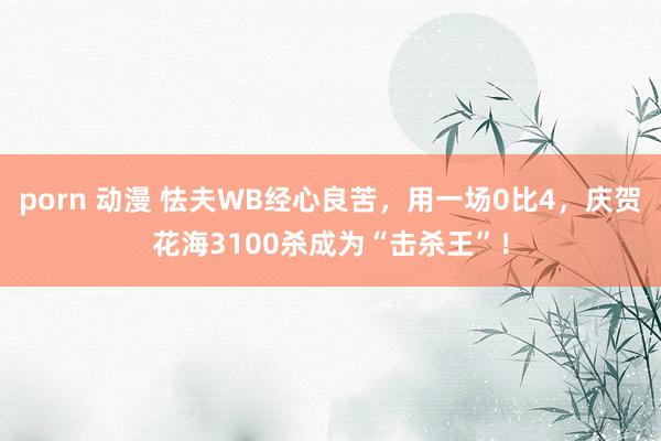 porn 动漫 怯夫WB经心良苦，用一场0比4，庆贺花海3100杀成为“击杀王”！