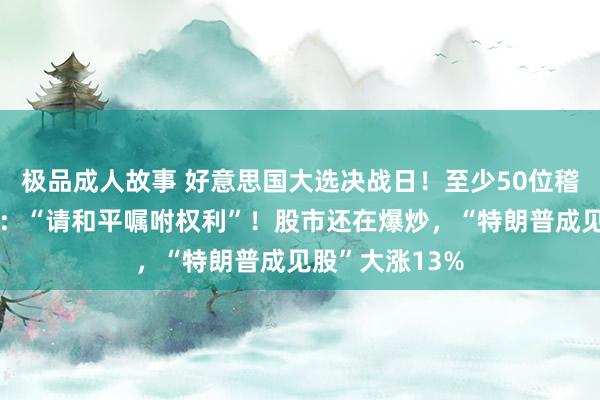 极品成人故事 好意思国大选决战日！至少50位稽察长采集声明：“请和平嘱咐权利”！股市还在爆炒，“特朗普成见股”大涨13%