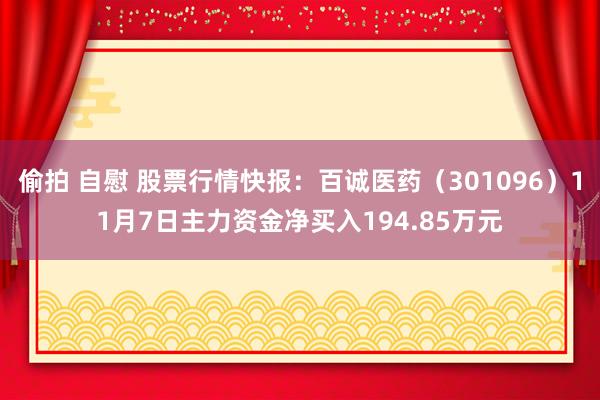 偷拍 自慰 股票行情快报：百诚医药（301096）11月7日主力资金净买入194.85万元