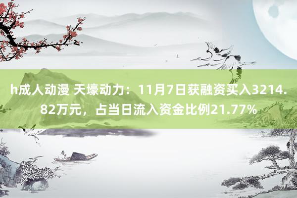 h成人动漫 天壕动力：11月7日获融资买入3214.82万元，占当日流入资金比例21.77%