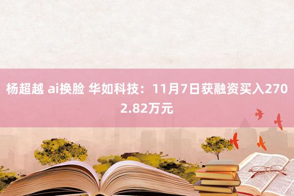 杨超越 ai换脸 华如科技：11月7日获融资买入2702.82万元