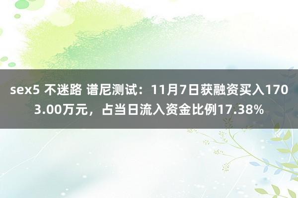 sex5 不迷路 谱尼测试：11月7日获融资买入1703.00万元，占当日流入资金比例17.38%