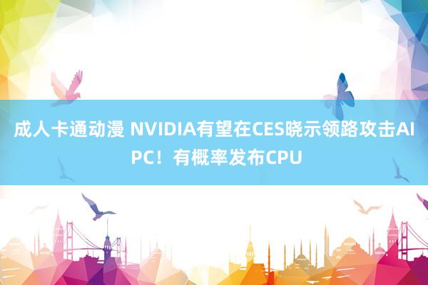 成人卡通动漫 NVIDIA有望在CES晓示领路攻击AI PC！有概率发布CPU