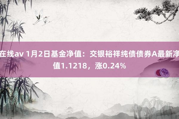 在线av 1月2日基金净值：交银裕祥纯债债券A最新净值1.1218，涨0.24%