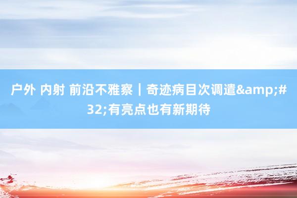 户外 内射 前沿不雅察｜奇迹病目次调遣&#32;有亮点也有新期待