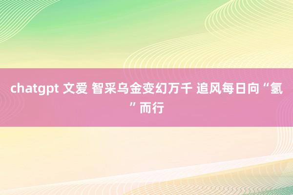 chatgpt 文爱 智采乌金变幻万千 追风每日向“氢”而行