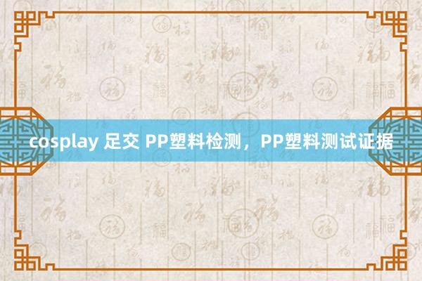 cosplay 足交 PP塑料检测，PP塑料测试证据