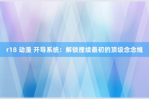 r18 动漫 开导系统：解锁捏续最初的顶级念念维