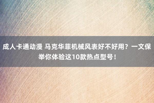 成人卡通动漫 马克华菲机械风表好不好用？一文保举你体验这10款热点型号！