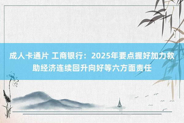 成人卡通片 工商银行：2025年要点握好加力救助经济连续回升向好等六方面责任