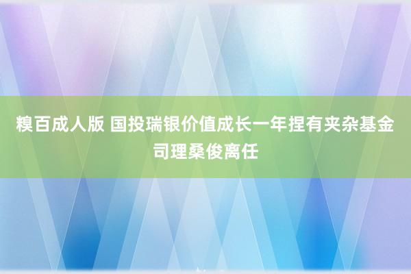 糗百成人版 国投瑞银价值成长一年捏有夹杂基金司理桑俊离任