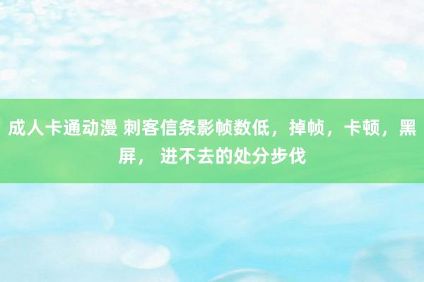 成人卡通动漫 刺客信条影帧数低，掉帧，卡顿，黑屏， 进不去的处分步伐