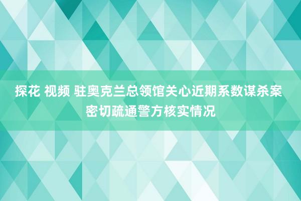 探花 视频 驻奥克兰总领馆关心近期系数谋杀案 密切疏通警方核实情况