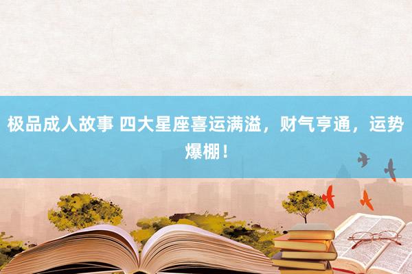 极品成人故事 四大星座喜运满溢，财气亨通，运势爆棚！