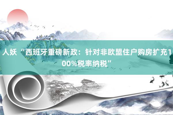 人妖 “西班牙重磅新政：针对非欧盟住户购房扩充100%税率纳税”