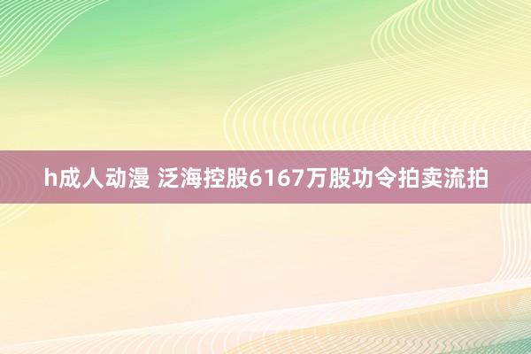 h成人动漫 泛海控股6167万股功令拍卖流拍