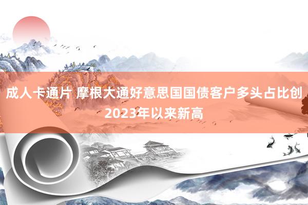 成人卡通片 摩根大通好意思国国债客户多头占比创2023年以来新高