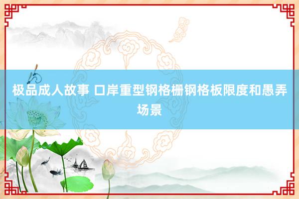 极品成人故事 口岸重型钢格栅钢格板限度和愚弄场景