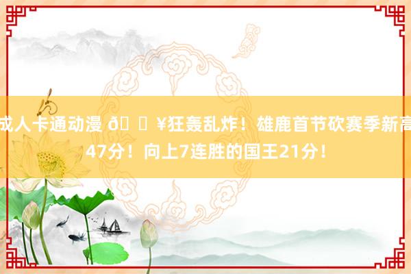 成人卡通动漫 🔥狂轰乱炸！雄鹿首节砍赛季新高47分！向上7连胜的国王21分！