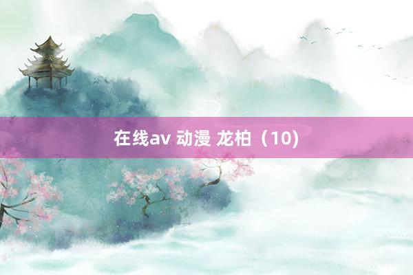 在线av 动漫 龙柏（10)